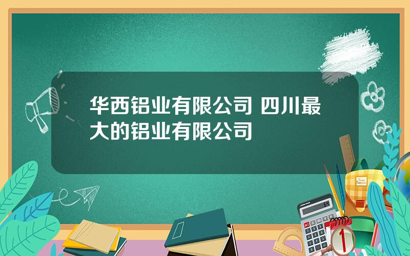 华西铝业有限公司 四川最大的铝业有限公司